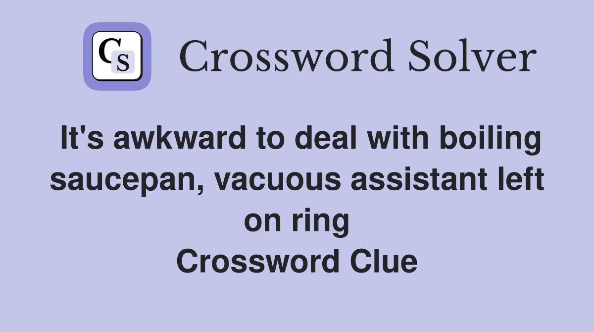 It's awkward to deal with boiling saucepan, vacuous assistant left on